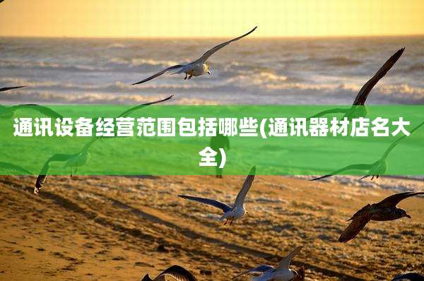 通讯设备经营范围包括哪些(通讯器材店名大全)