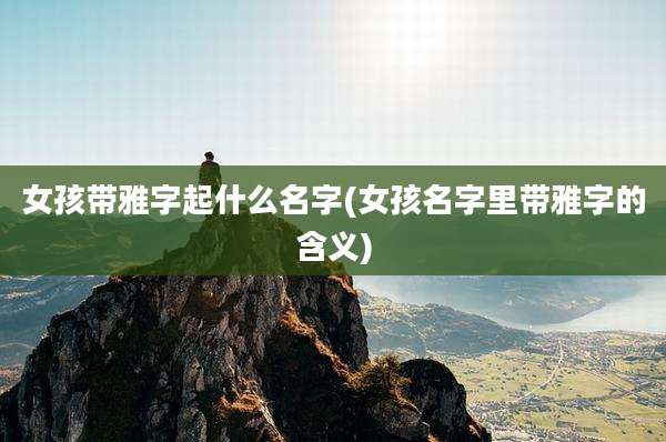 女孩带雅字起什么名字(女孩名字里带雅字的含义)