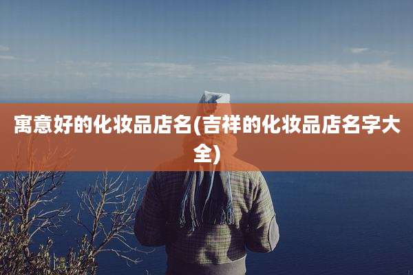 寓意好的化妆品店名(吉祥的化妆品店名字大全)