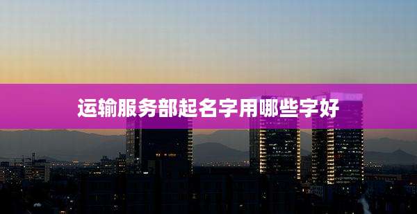 运输服务部起名字用哪些字好