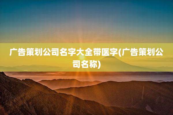 广告策划公司名字大全带医字(广告策划公司名称)