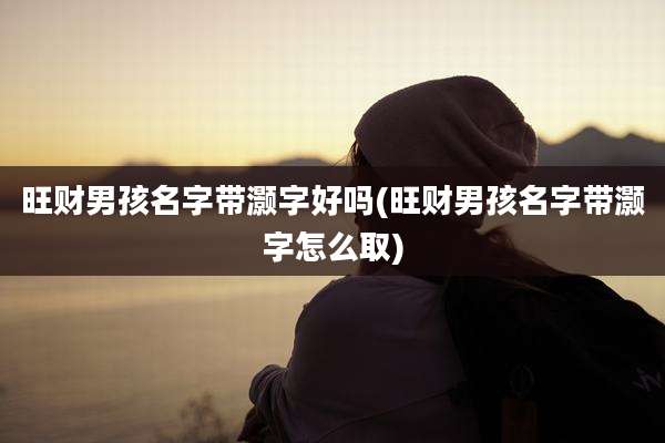 旺财男孩名字带灏字好吗(旺财男孩名字带灏字怎么取)