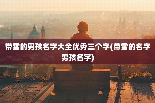 带雪的男孩名字大全优秀三个字(带雪的名字男孩名字)