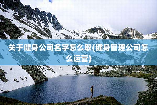 关于健身公司名字怎么取(健身管理公司怎么运营)