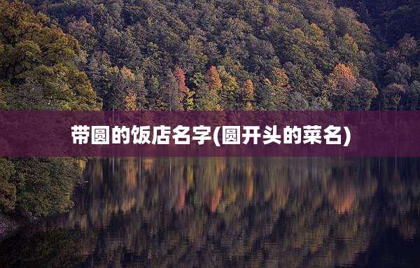 带圆的饭店名字(圆开头的菜名)
