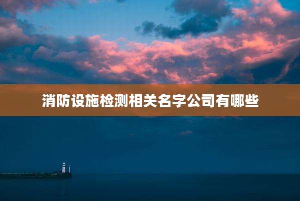 消防设施检测相关名字公司有哪些