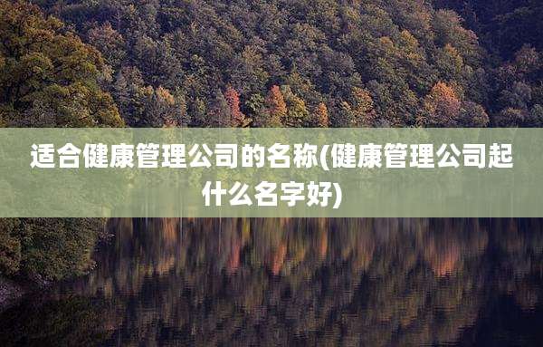 适合健康管理公司的名称(健康管理公司起什么名字好)