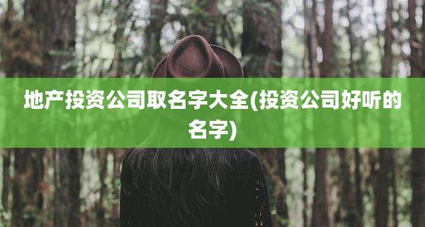 地产投资公司取名字大全(投资公司好听的名字)