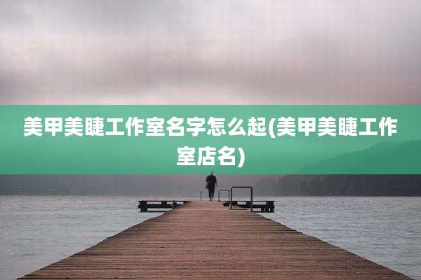 美甲美睫工作室名字怎么起(美甲美睫工作室店名)