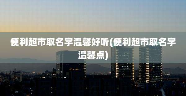 便利超市取名字温馨好听(便利超市取名字温馨点)