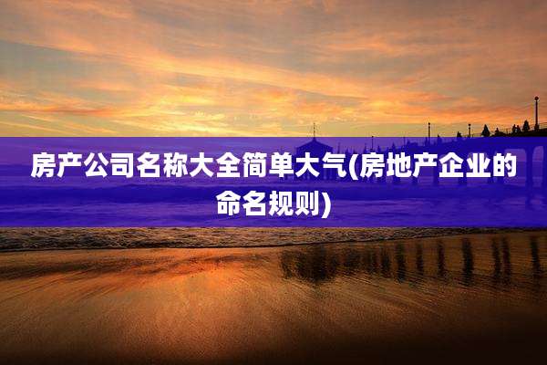 房产公司名称大全简单大气(房地产企业的命名规则)