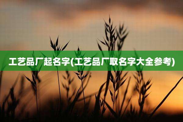 工艺品厂起名字(工艺品厂取名字大全参考)