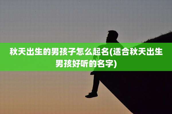 秋天出生的男孩子怎么起名(适合秋天出生男孩好听的名字)
