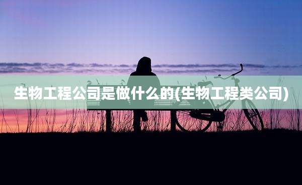 生物工程公司是做什么的(生物工程类公司)