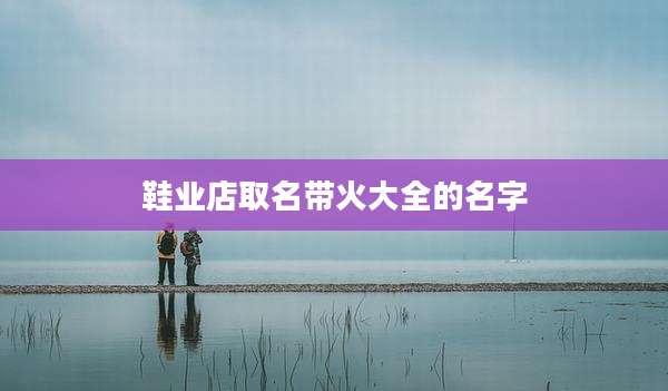 鞋业店取名带火大全的名字