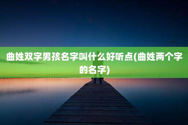曲姓双字男孩名字叫什么好听点(曲姓两个字的名字)