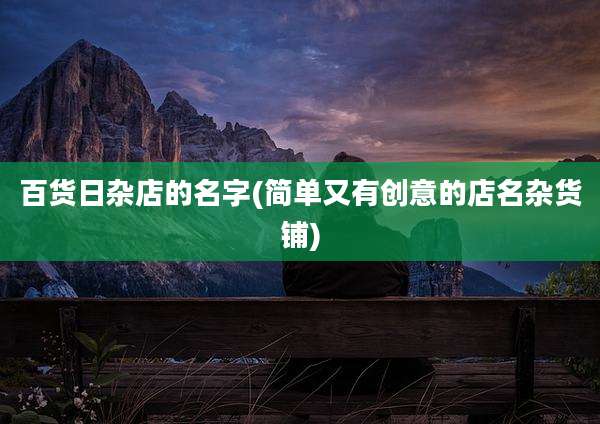 百货日杂店的名字(简单又有创意的店名杂货铺)