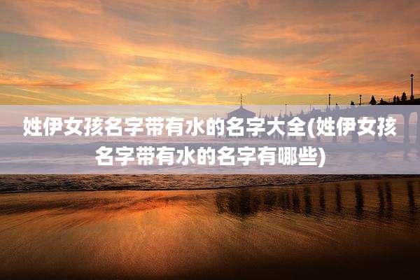 姓伊女孩名字带有水的名字大全(姓伊女孩名字带有水的名字有哪些)