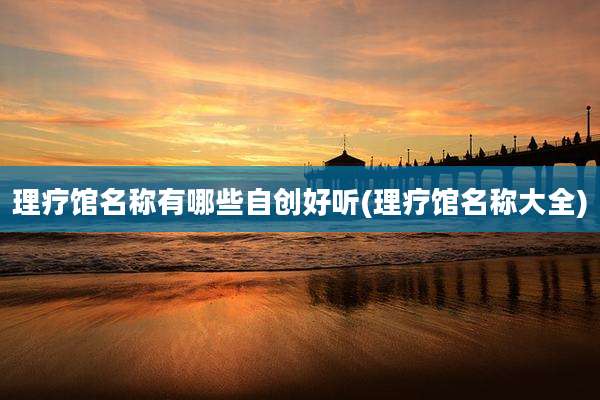理疗馆名称有哪些自创好听(理疗馆名称大全)