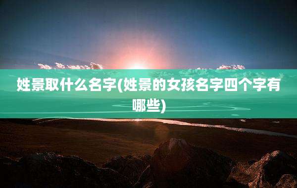 姓景取什么名字(姓景的女孩名字四个字有哪些)