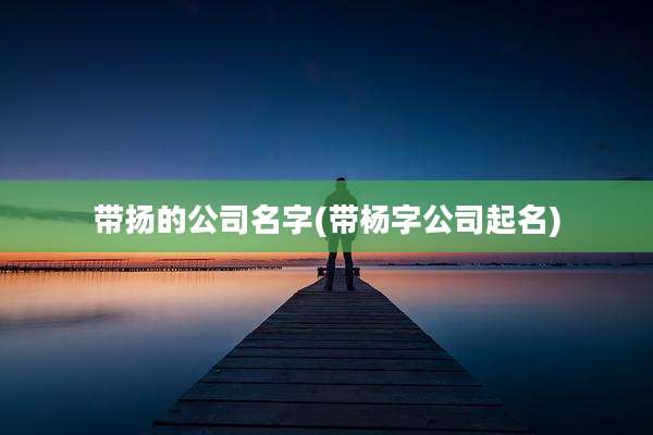 带扬的公司名字(带杨字公司起名)