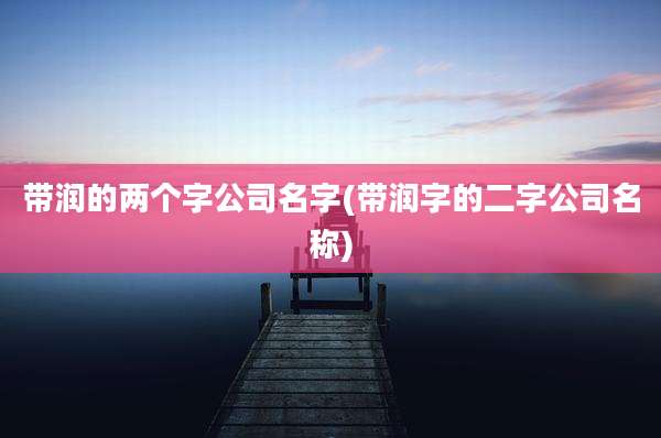 带润的两个字公司名字(带润字的二字公司名称)