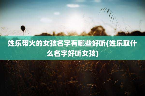 姓乐带火的女孩名字有哪些好听(姓乐取什么名字好听女孩)