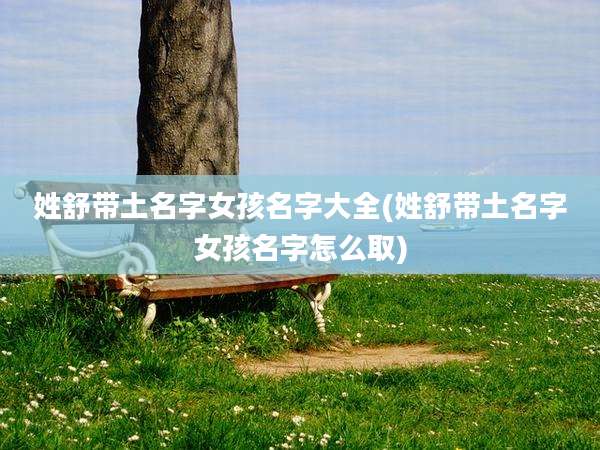 姓舒带土名字女孩名字大全(姓舒带土名字女孩名字怎么取)