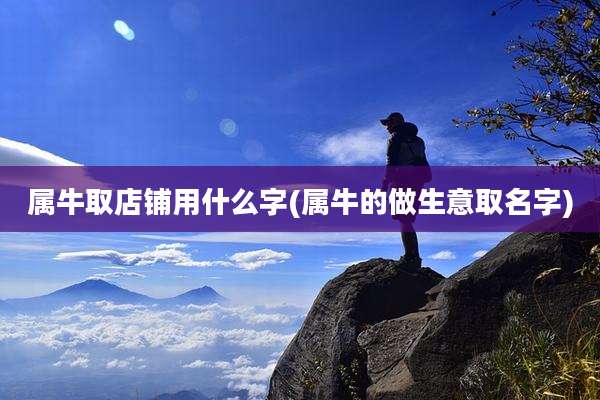属牛取店铺用什么字(属牛的做生意取名字)