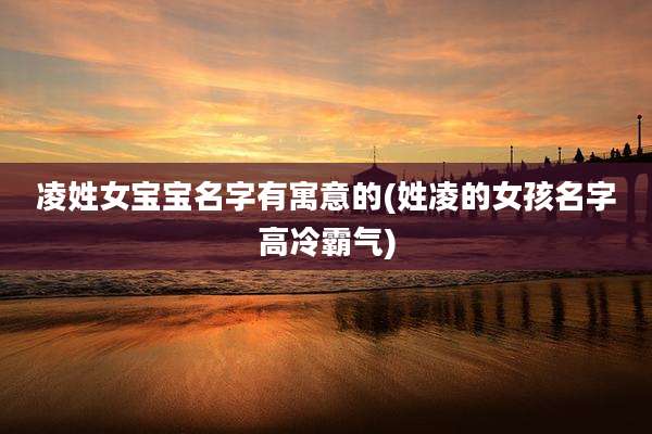 凌姓女宝宝名字有寓意的(姓凌的女孩名字高冷霸气)