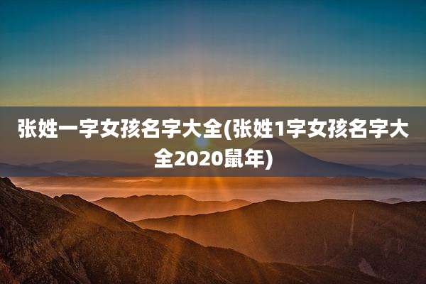 张姓一字女孩名字大全(张姓1字女孩名字大全2020鼠年)