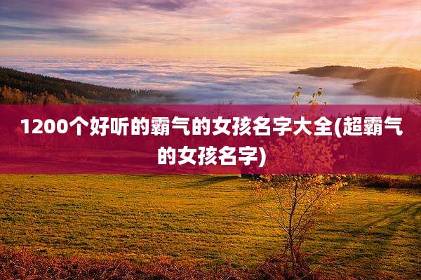 1200个好听的霸气的女孩名字大全(超霸气的女孩名字)