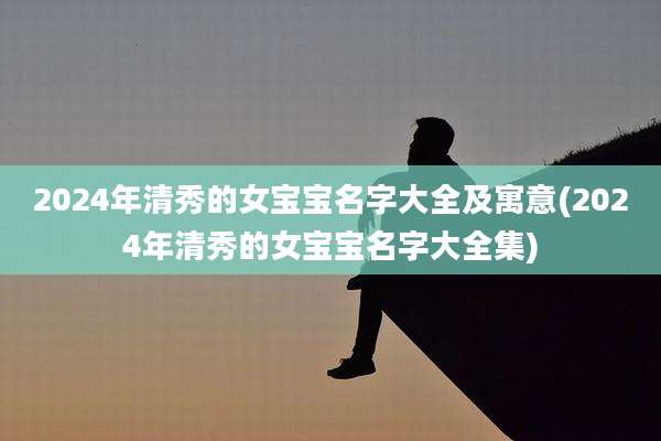 2024年清秀的女宝宝名字大全及寓意(2024年清秀的女宝宝名字大全集)