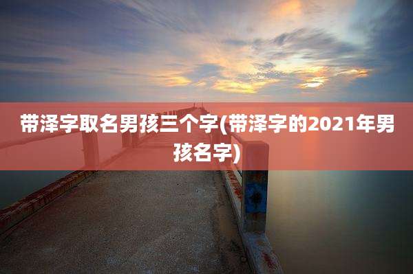 带泽字取名男孩三个字(带泽字的2021年男孩名字)