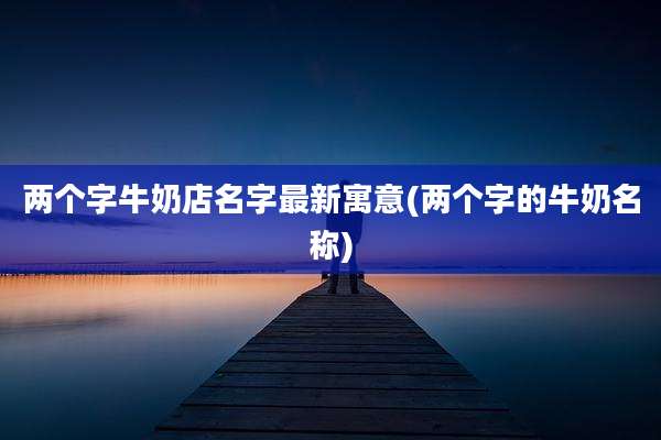两个字牛奶店名字最新寓意(两个字的牛奶名称)