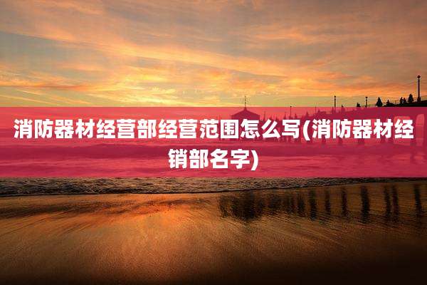 消防器材经营部经营范围怎么写(消防器材经销部名字)