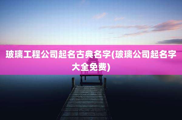 玻璃工程公司起名古典名字(玻璃公司起名字大全免费)