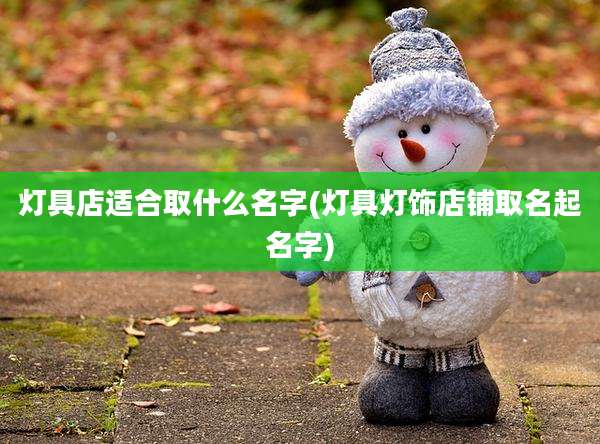 灯具店适合取什么名字(灯具灯饰店铺取名起名字)