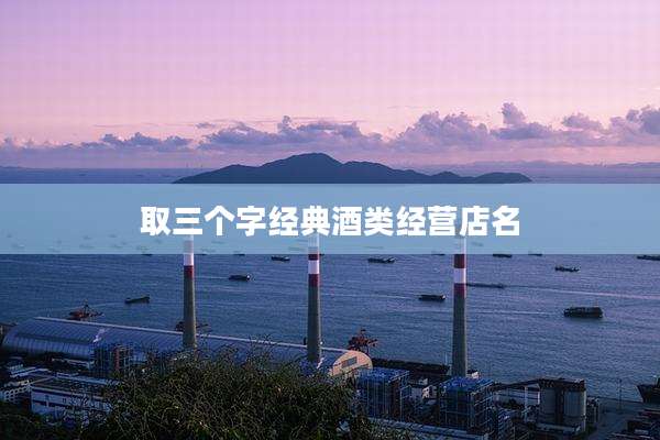 取三个字经典酒类经营店名