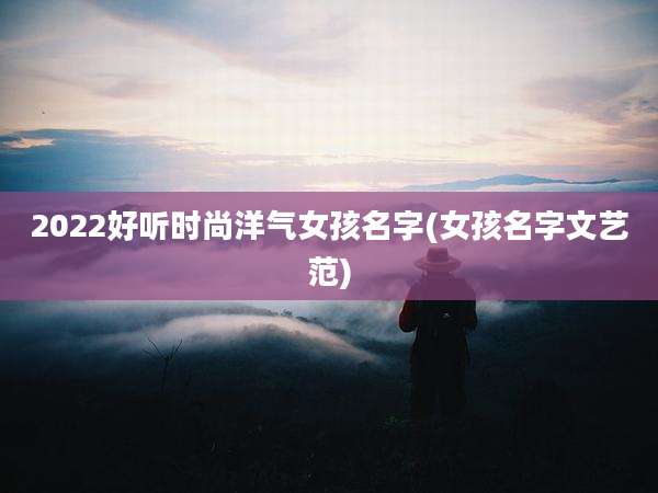 2022好听时尚洋气女孩名字(女孩名字文艺范)
