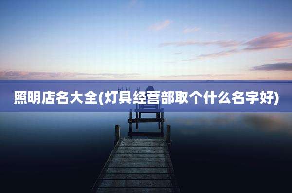 照明店名大全(灯具经营部取个什么名字好)