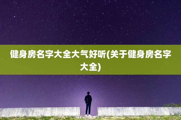 健身房名字大全大气好听(关于健身房名字大全)
