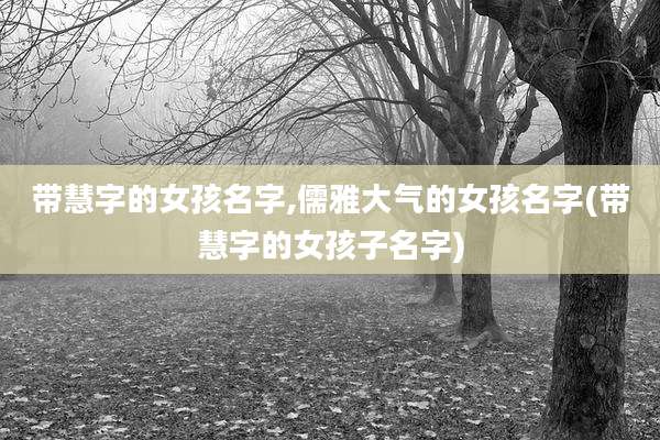 带慧字的女孩名字,儒雅大气的女孩名字(带慧字的女孩子名字)