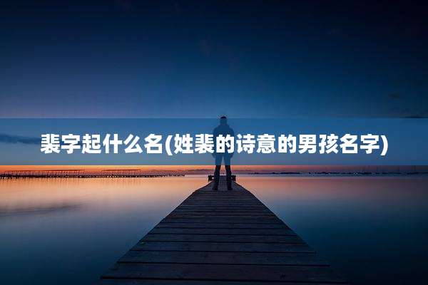 裴字起什么名(姓裴的诗意的男孩名字)