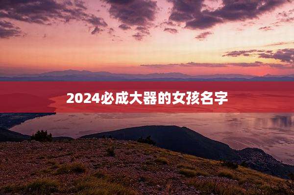 2024必成大器的女孩名字