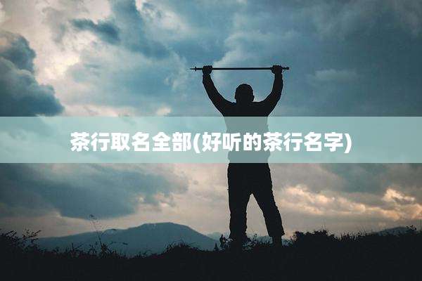 茶行取名全部(好听的茶行名字)