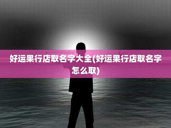 好运果行店取名字大全(好运果行店取名字怎么取)