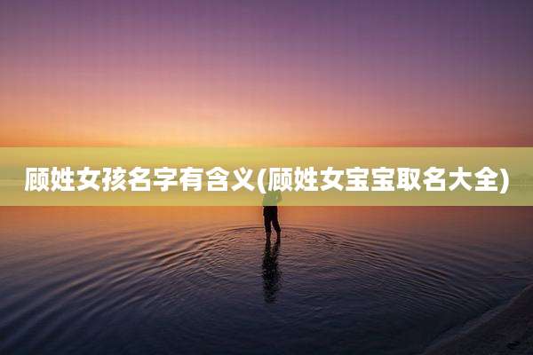 顾姓女孩名字有含义(顾姓女宝宝取名大全)