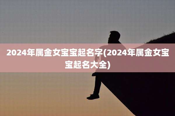 2024年属金女宝宝起名字(2024年属金女宝宝起名大全)