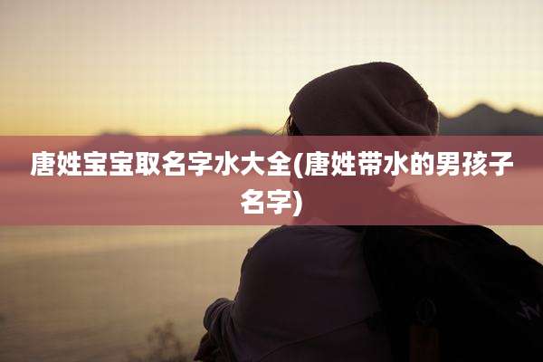 唐姓宝宝取名字水大全(唐姓带水的男孩子名字)